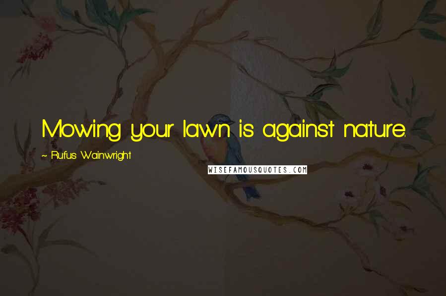 Rufus Wainwright Quotes: Mowing your lawn is against nature.