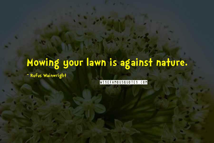 Rufus Wainwright Quotes: Mowing your lawn is against nature.