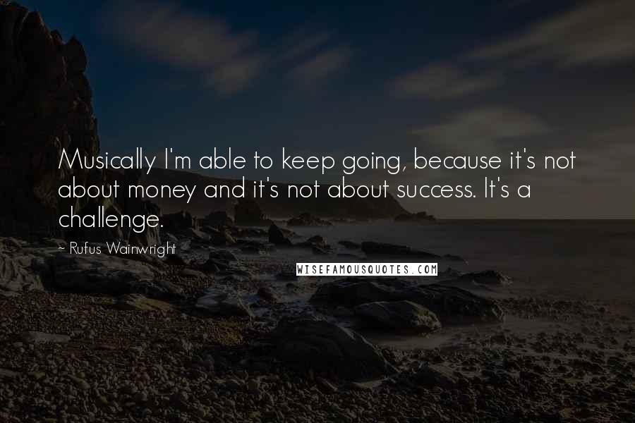 Rufus Wainwright Quotes: Musically I'm able to keep going, because it's not about money and it's not about success. It's a challenge.