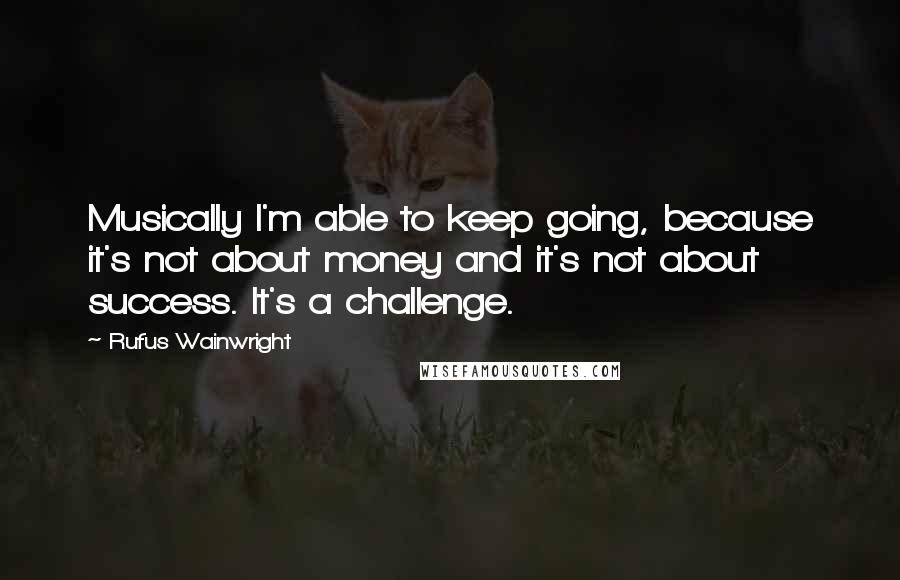 Rufus Wainwright Quotes: Musically I'm able to keep going, because it's not about money and it's not about success. It's a challenge.