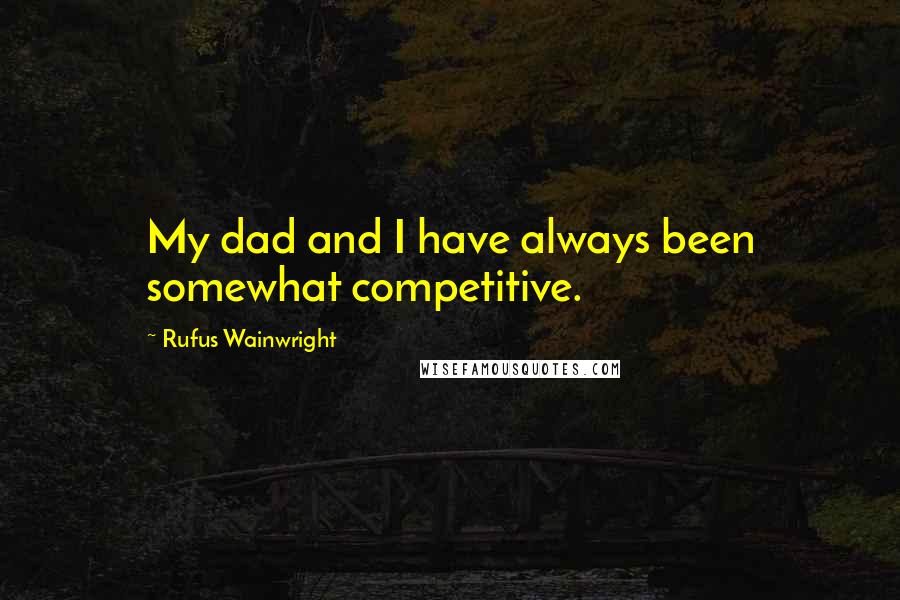 Rufus Wainwright Quotes: My dad and I have always been somewhat competitive.