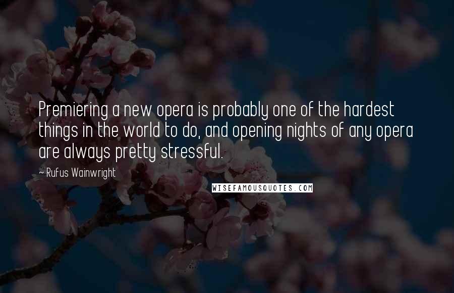 Rufus Wainwright Quotes: Premiering a new opera is probably one of the hardest things in the world to do, and opening nights of any opera are always pretty stressful.