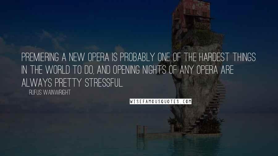 Rufus Wainwright Quotes: Premiering a new opera is probably one of the hardest things in the world to do, and opening nights of any opera are always pretty stressful.