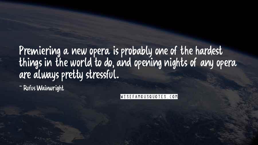 Rufus Wainwright Quotes: Premiering a new opera is probably one of the hardest things in the world to do, and opening nights of any opera are always pretty stressful.