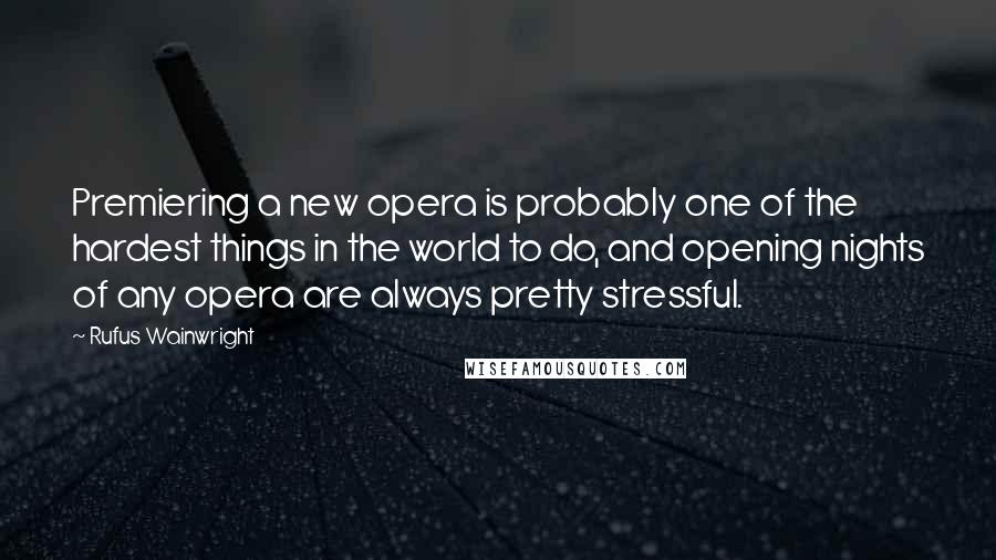 Rufus Wainwright Quotes: Premiering a new opera is probably one of the hardest things in the world to do, and opening nights of any opera are always pretty stressful.