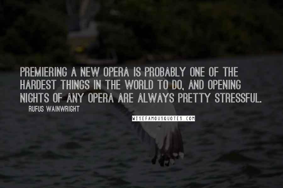 Rufus Wainwright Quotes: Premiering a new opera is probably one of the hardest things in the world to do, and opening nights of any opera are always pretty stressful.