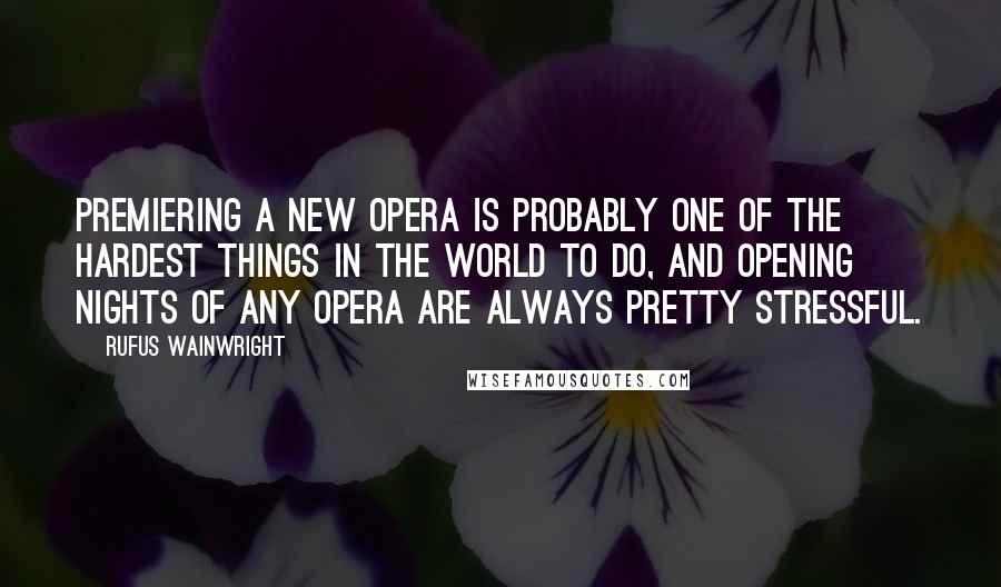 Rufus Wainwright Quotes: Premiering a new opera is probably one of the hardest things in the world to do, and opening nights of any opera are always pretty stressful.