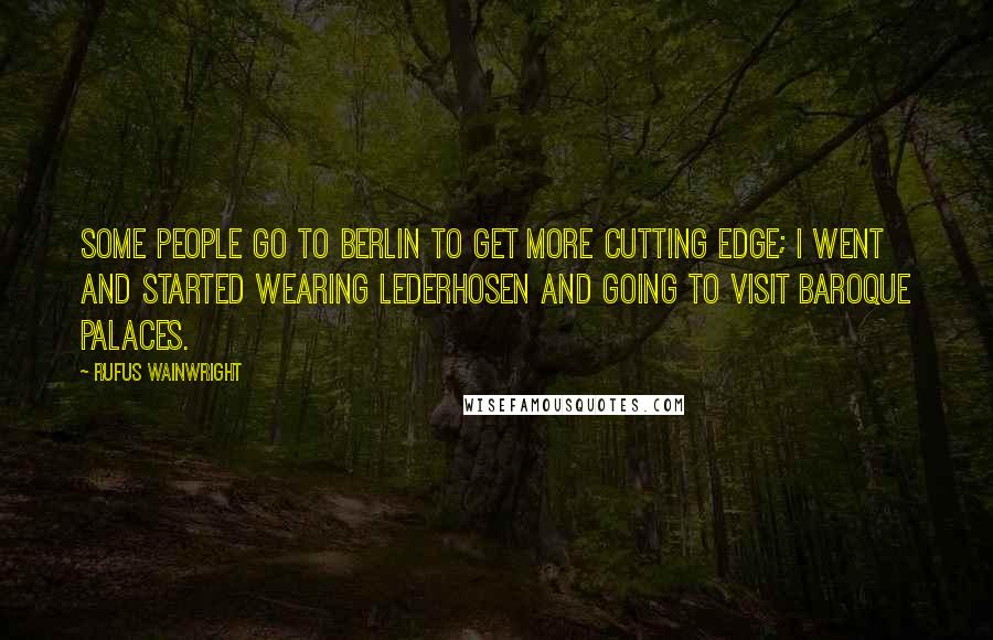 Rufus Wainwright Quotes: Some people go to Berlin to get more cutting edge; I went and started wearing lederhosen and going to visit baroque palaces.