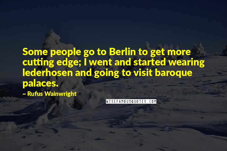 Rufus Wainwright Quotes: Some people go to Berlin to get more cutting edge; I went and started wearing lederhosen and going to visit baroque palaces.