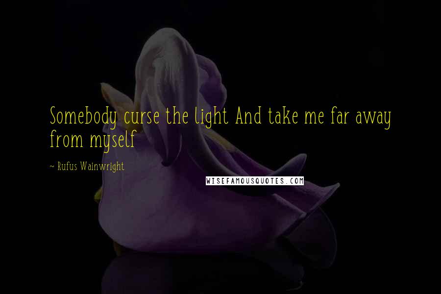 Rufus Wainwright Quotes: Somebody curse the light And take me far away from myself