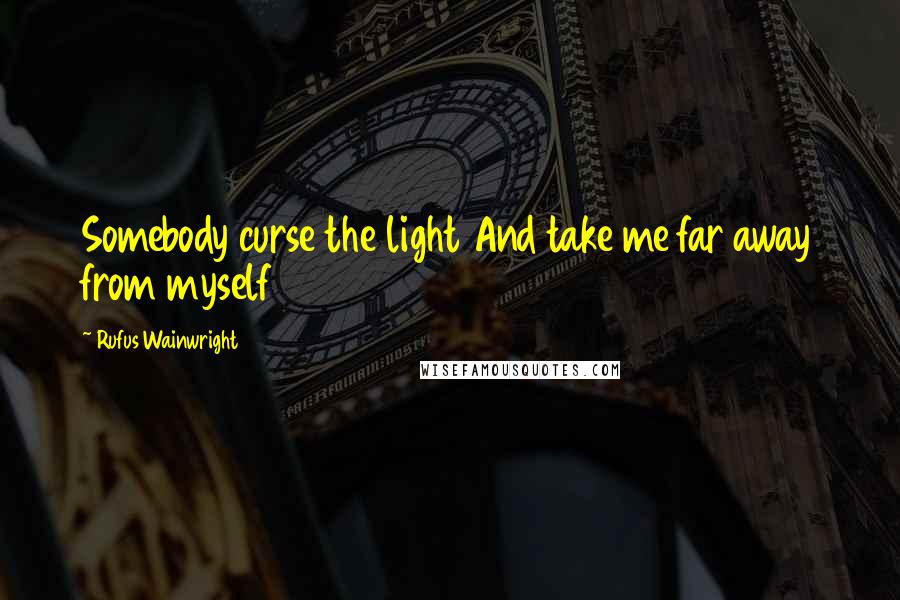 Rufus Wainwright Quotes: Somebody curse the light And take me far away from myself