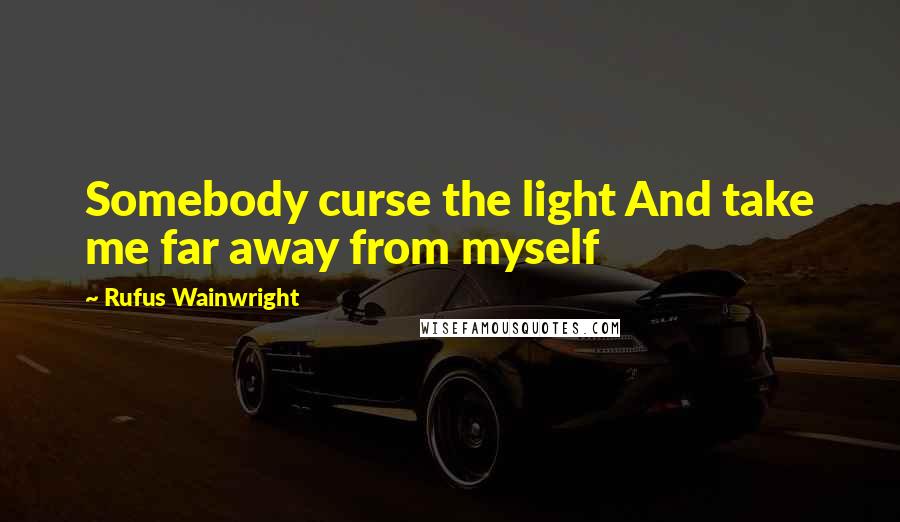 Rufus Wainwright Quotes: Somebody curse the light And take me far away from myself