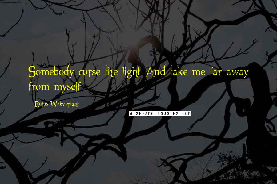 Rufus Wainwright Quotes: Somebody curse the light And take me far away from myself