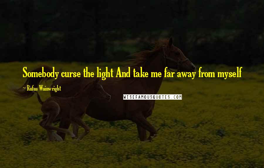 Rufus Wainwright Quotes: Somebody curse the light And take me far away from myself