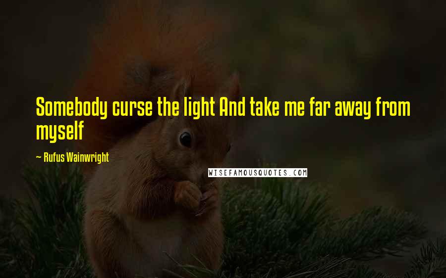 Rufus Wainwright Quotes: Somebody curse the light And take me far away from myself