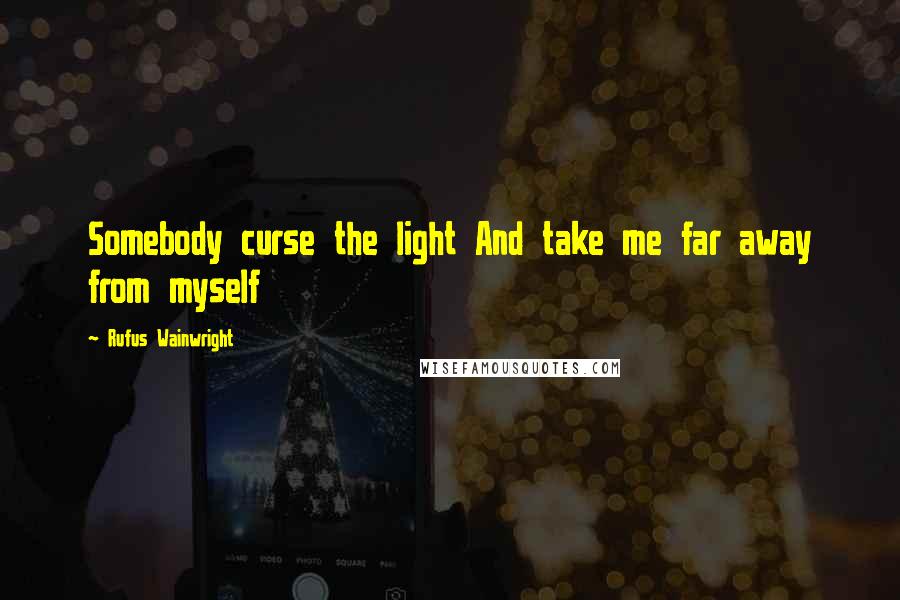 Rufus Wainwright Quotes: Somebody curse the light And take me far away from myself