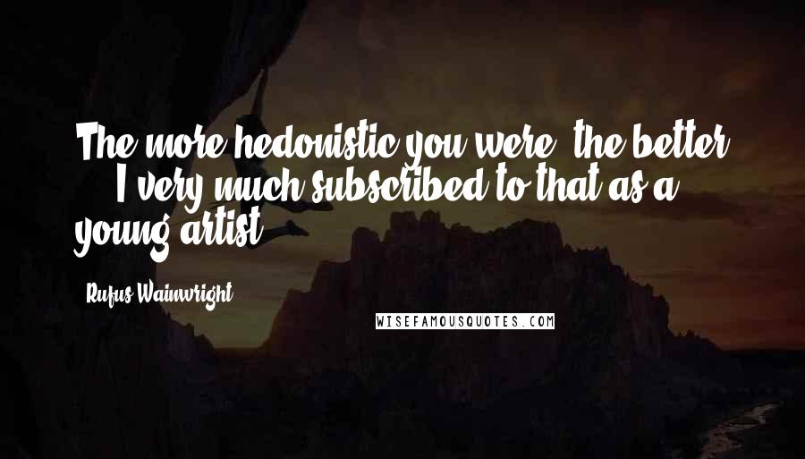 Rufus Wainwright Quotes: The more hedonistic you were, the better ... I very much subscribed to that as a young artist.