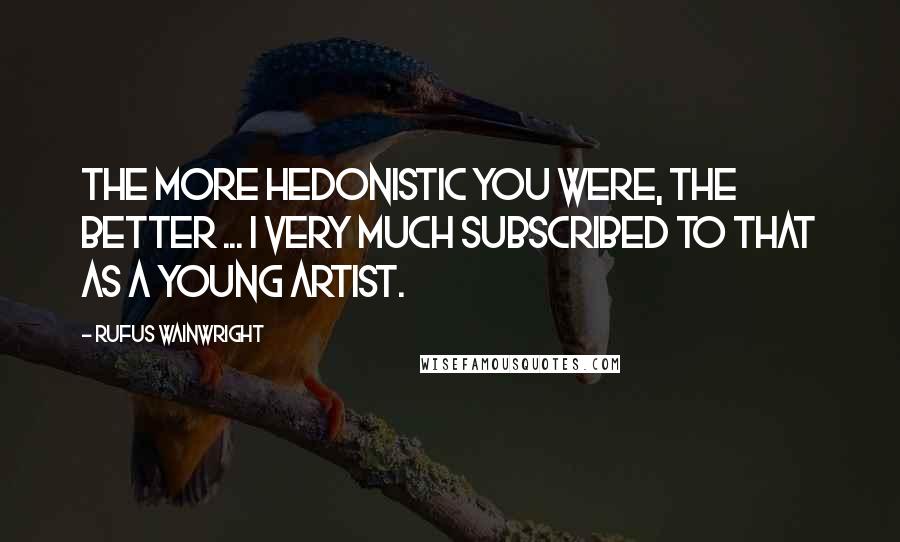 Rufus Wainwright Quotes: The more hedonistic you were, the better ... I very much subscribed to that as a young artist.