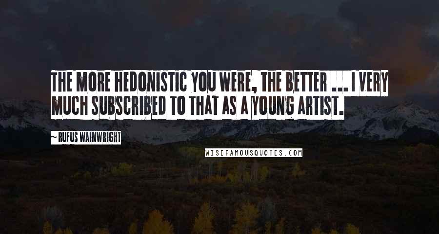 Rufus Wainwright Quotes: The more hedonistic you were, the better ... I very much subscribed to that as a young artist.