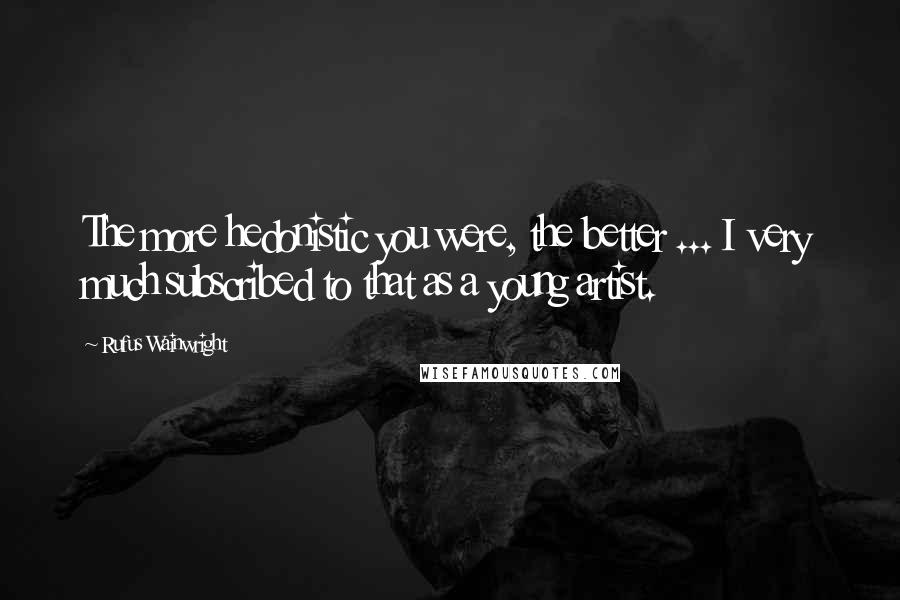 Rufus Wainwright Quotes: The more hedonistic you were, the better ... I very much subscribed to that as a young artist.