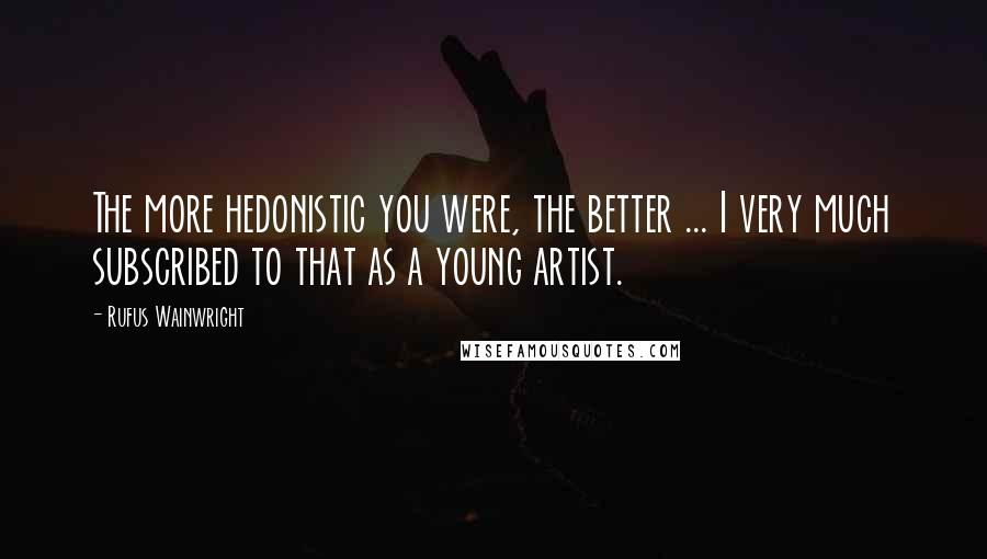 Rufus Wainwright Quotes: The more hedonistic you were, the better ... I very much subscribed to that as a young artist.