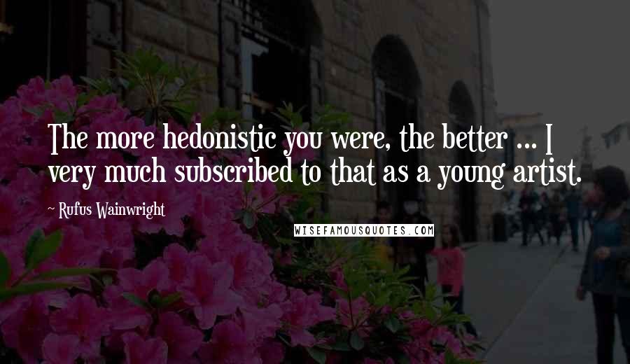 Rufus Wainwright Quotes: The more hedonistic you were, the better ... I very much subscribed to that as a young artist.