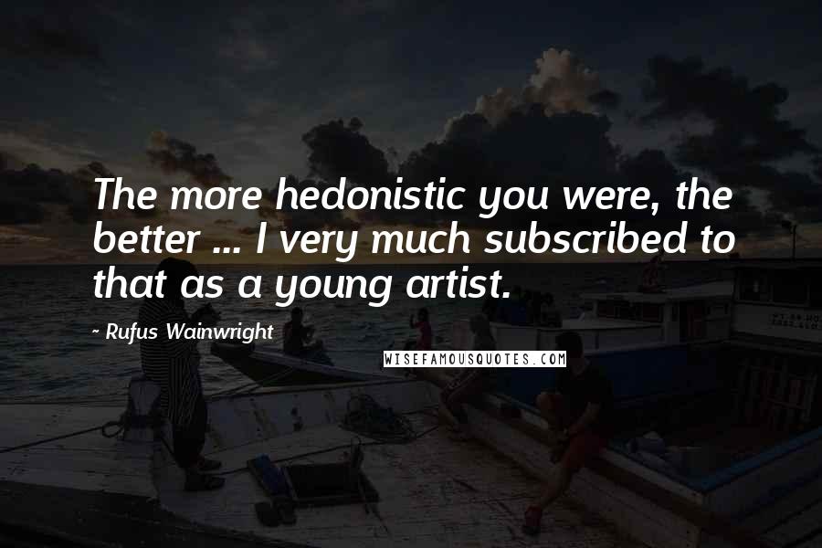 Rufus Wainwright Quotes: The more hedonistic you were, the better ... I very much subscribed to that as a young artist.