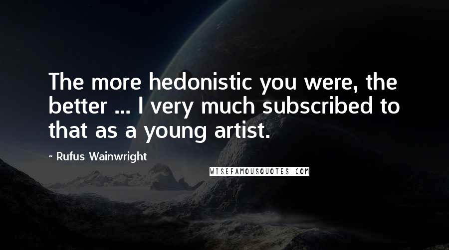 Rufus Wainwright Quotes: The more hedonistic you were, the better ... I very much subscribed to that as a young artist.