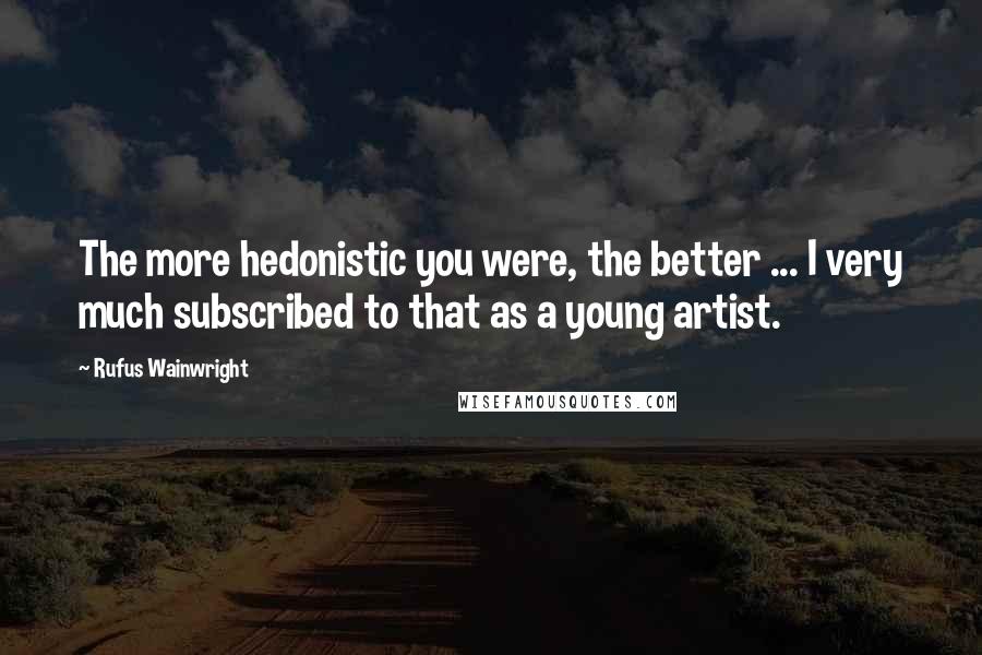 Rufus Wainwright Quotes: The more hedonistic you were, the better ... I very much subscribed to that as a young artist.