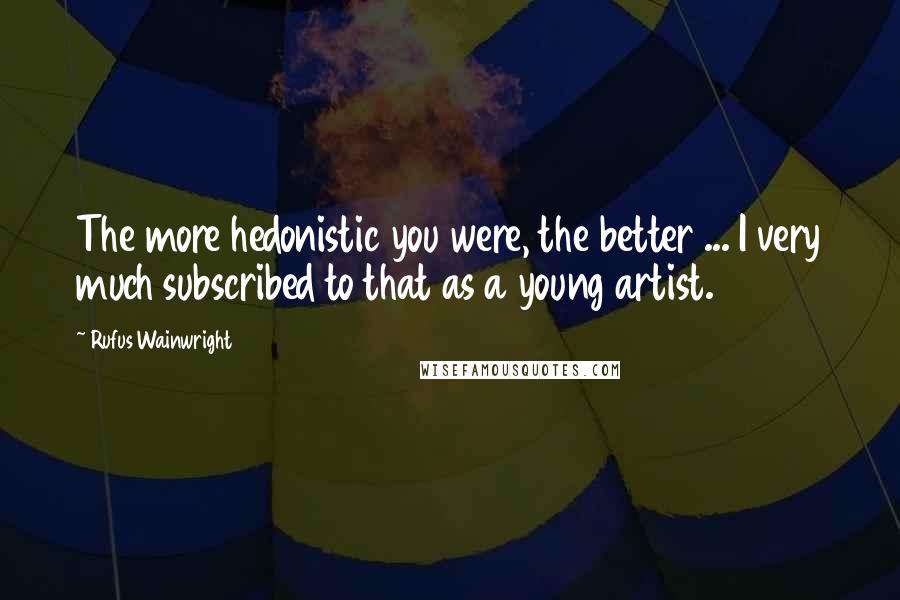 Rufus Wainwright Quotes: The more hedonistic you were, the better ... I very much subscribed to that as a young artist.