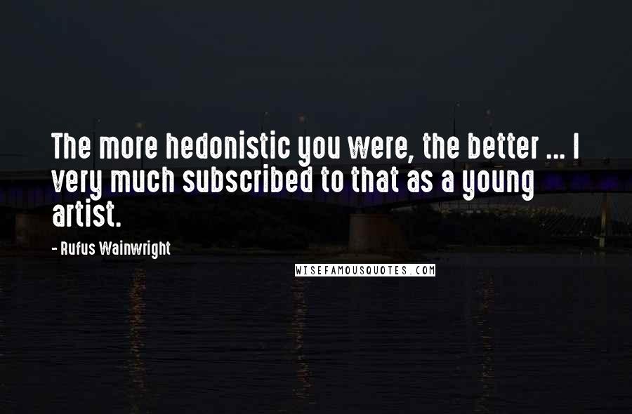 Rufus Wainwright Quotes: The more hedonistic you were, the better ... I very much subscribed to that as a young artist.