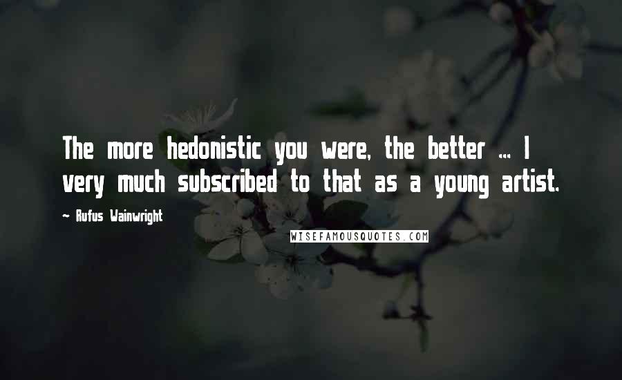 Rufus Wainwright Quotes: The more hedonistic you were, the better ... I very much subscribed to that as a young artist.