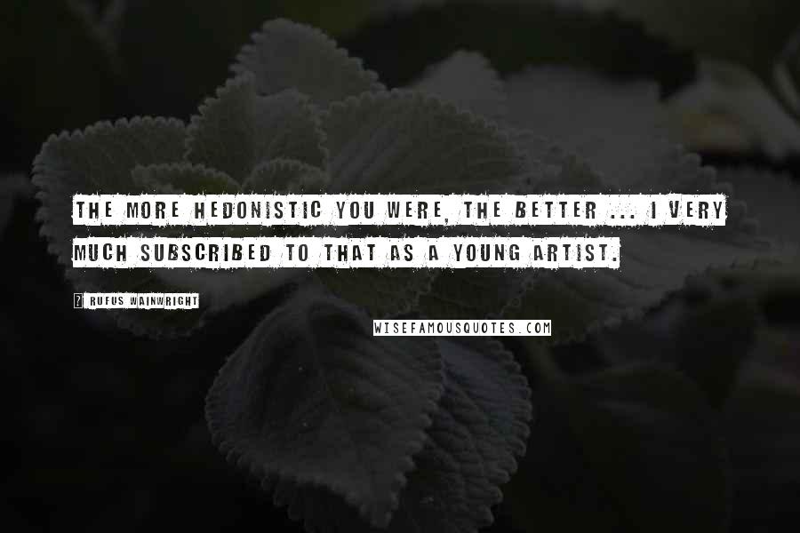 Rufus Wainwright Quotes: The more hedonistic you were, the better ... I very much subscribed to that as a young artist.