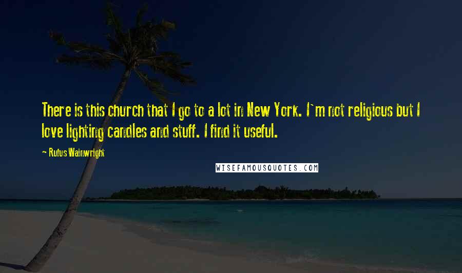 Rufus Wainwright Quotes: There is this church that I go to a lot in New York. I'm not religious but I love lighting candles and stuff. I find it useful.