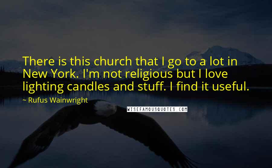 Rufus Wainwright Quotes: There is this church that I go to a lot in New York. I'm not religious but I love lighting candles and stuff. I find it useful.