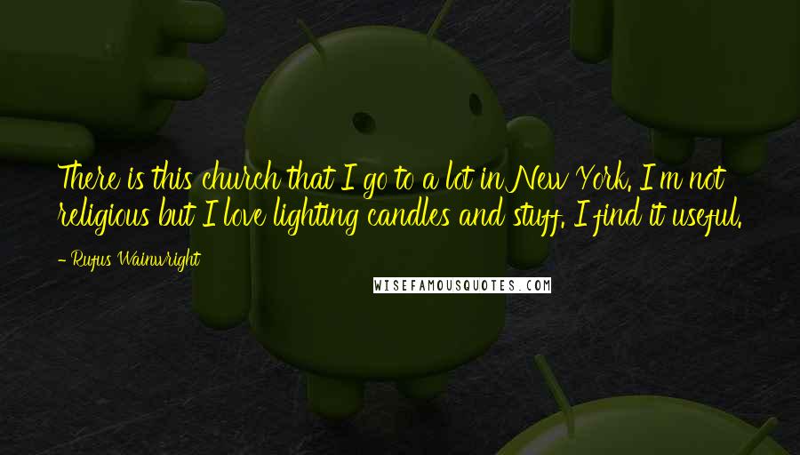 Rufus Wainwright Quotes: There is this church that I go to a lot in New York. I'm not religious but I love lighting candles and stuff. I find it useful.