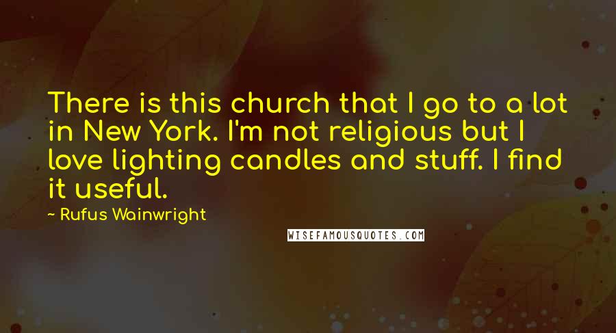 Rufus Wainwright Quotes: There is this church that I go to a lot in New York. I'm not religious but I love lighting candles and stuff. I find it useful.