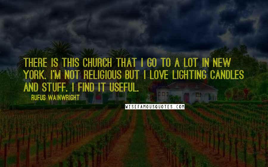 Rufus Wainwright Quotes: There is this church that I go to a lot in New York. I'm not religious but I love lighting candles and stuff. I find it useful.