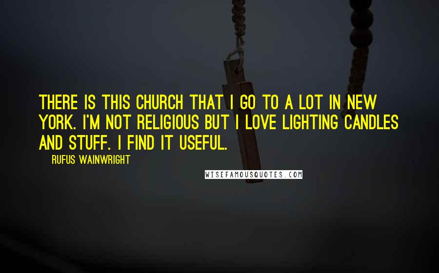 Rufus Wainwright Quotes: There is this church that I go to a lot in New York. I'm not religious but I love lighting candles and stuff. I find it useful.