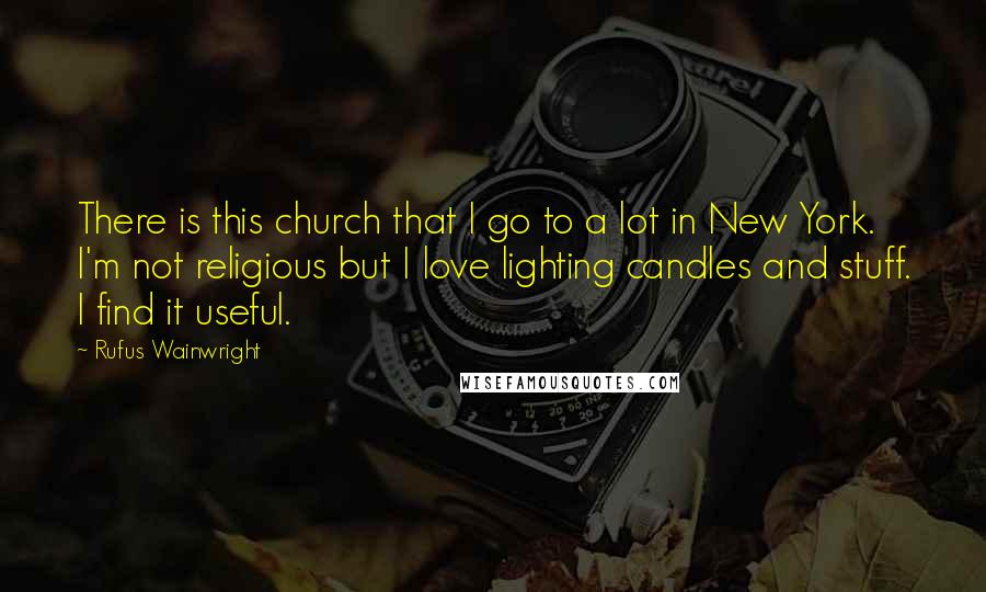 Rufus Wainwright Quotes: There is this church that I go to a lot in New York. I'm not religious but I love lighting candles and stuff. I find it useful.