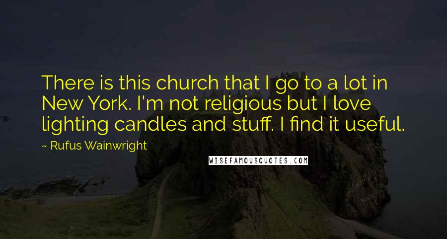 Rufus Wainwright Quotes: There is this church that I go to a lot in New York. I'm not religious but I love lighting candles and stuff. I find it useful.