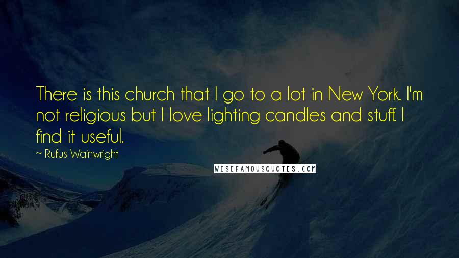 Rufus Wainwright Quotes: There is this church that I go to a lot in New York. I'm not religious but I love lighting candles and stuff. I find it useful.