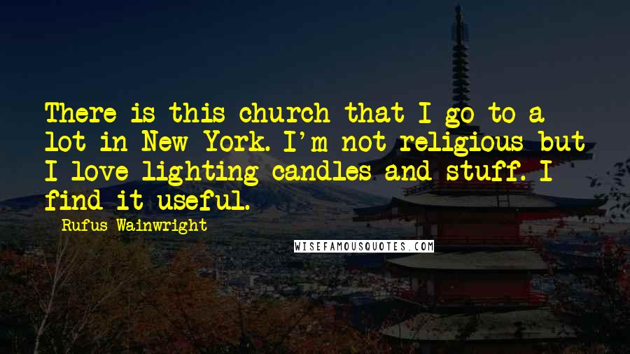 Rufus Wainwright Quotes: There is this church that I go to a lot in New York. I'm not religious but I love lighting candles and stuff. I find it useful.