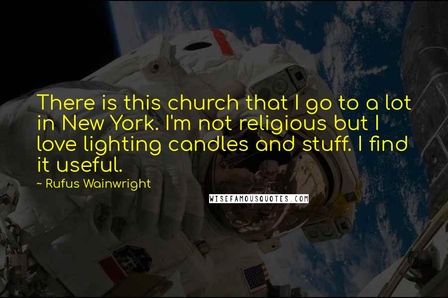 Rufus Wainwright Quotes: There is this church that I go to a lot in New York. I'm not religious but I love lighting candles and stuff. I find it useful.