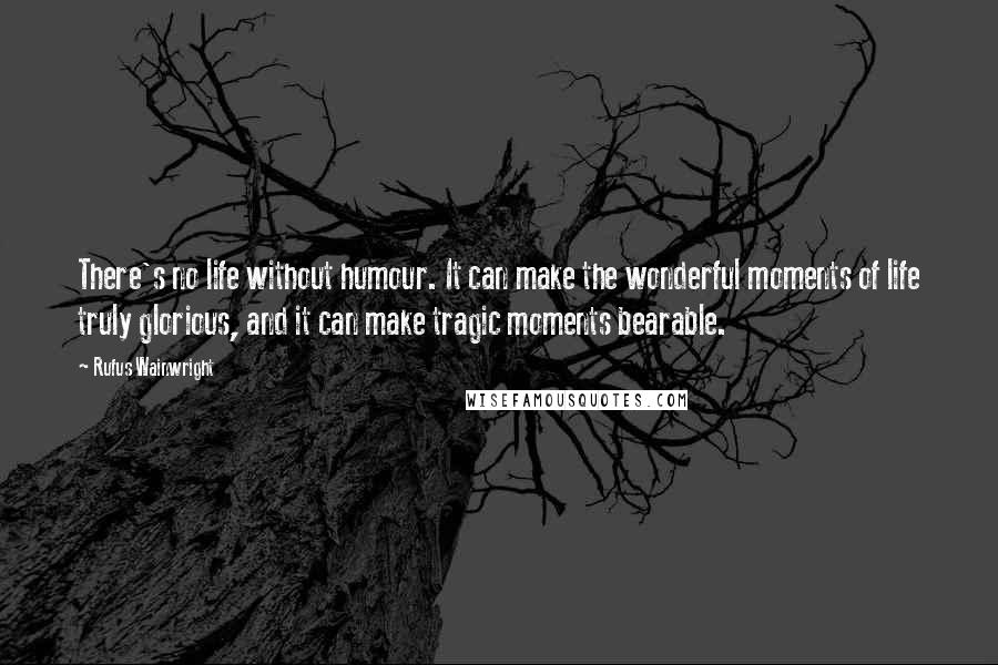 Rufus Wainwright Quotes: There's no life without humour. It can make the wonderful moments of life truly glorious, and it can make tragic moments bearable.