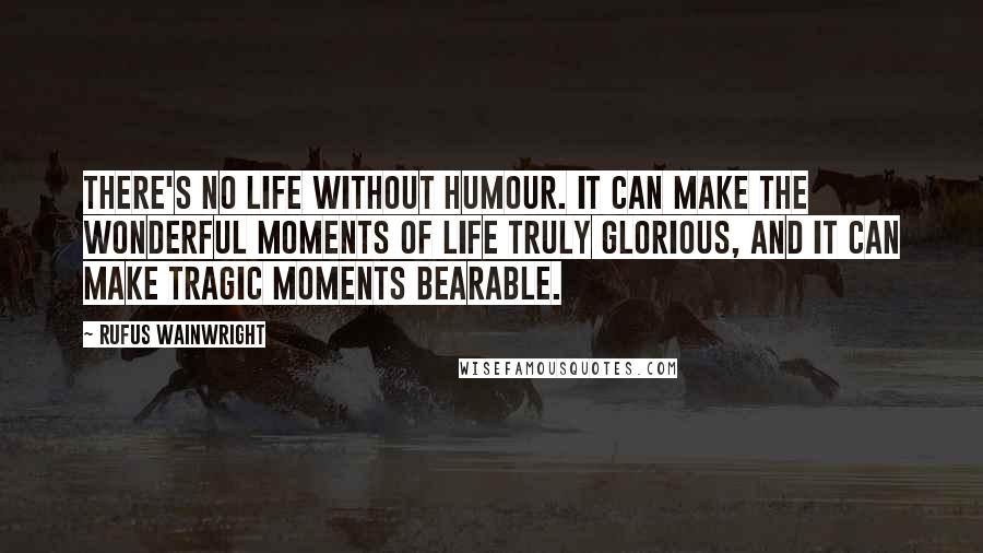 Rufus Wainwright Quotes: There's no life without humour. It can make the wonderful moments of life truly glorious, and it can make tragic moments bearable.