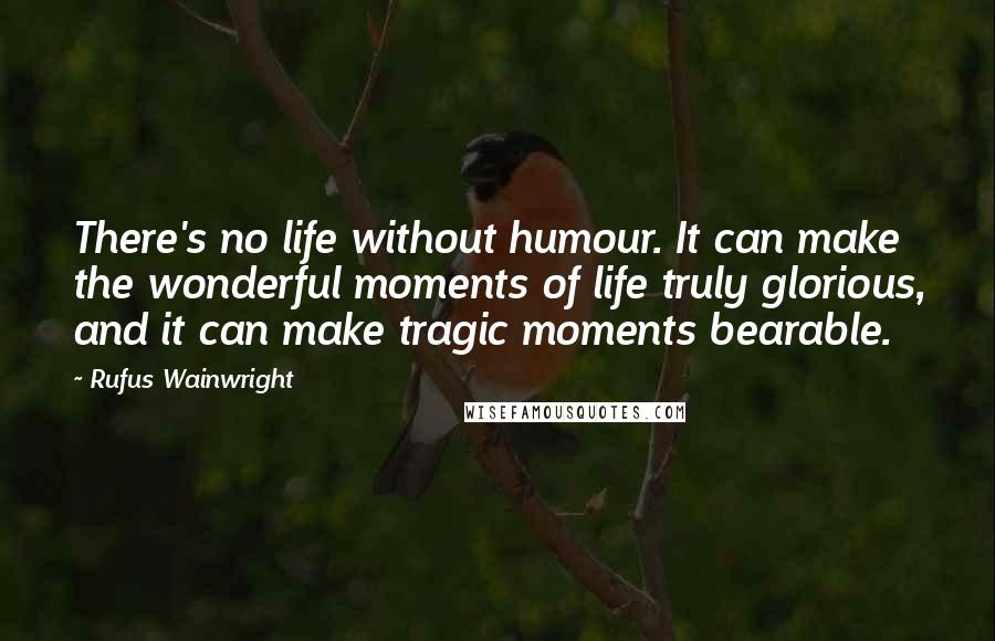 Rufus Wainwright Quotes: There's no life without humour. It can make the wonderful moments of life truly glorious, and it can make tragic moments bearable.