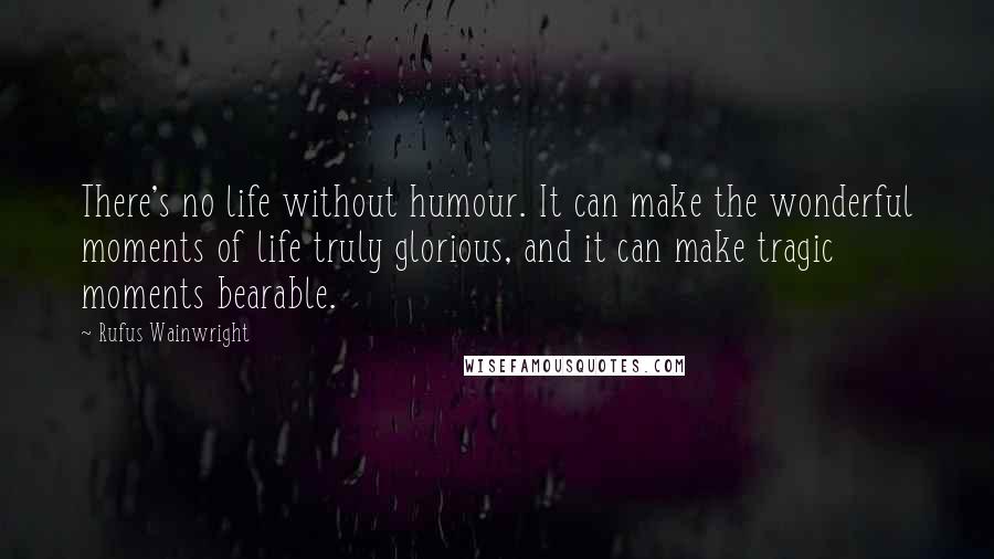 Rufus Wainwright Quotes: There's no life without humour. It can make the wonderful moments of life truly glorious, and it can make tragic moments bearable.