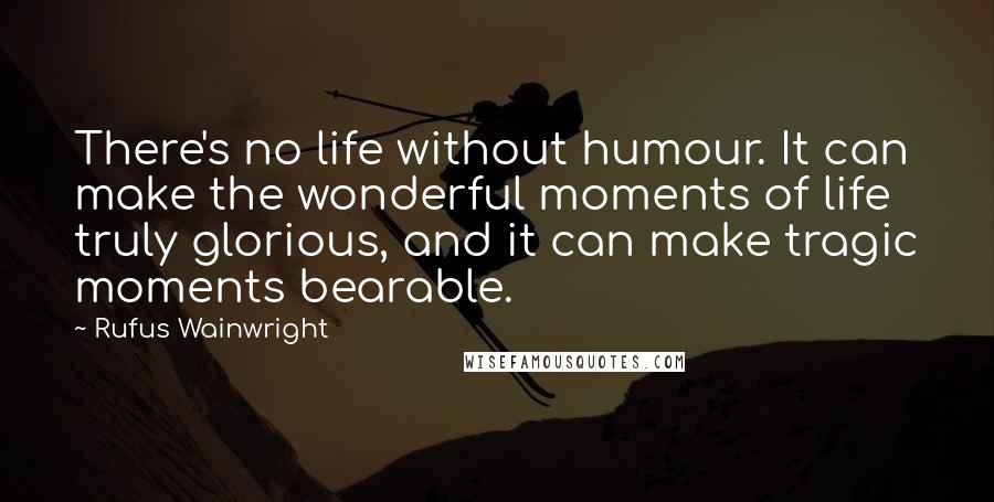 Rufus Wainwright Quotes: There's no life without humour. It can make the wonderful moments of life truly glorious, and it can make tragic moments bearable.