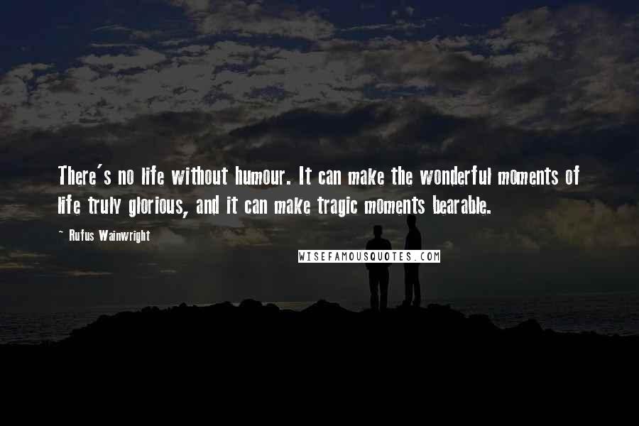 Rufus Wainwright Quotes: There's no life without humour. It can make the wonderful moments of life truly glorious, and it can make tragic moments bearable.